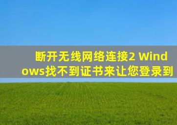 断开无线网络连接2 Windows找不到证书来让您登录到